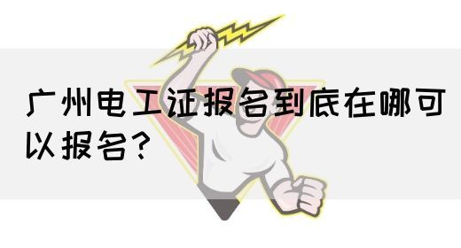 广州电工证报名到底在哪可以报名?(图1) 广州电工证报名到底在哪可以报名?(图1)