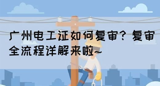 广州电工证如何复审？复审全流程详解来啦~(图1)