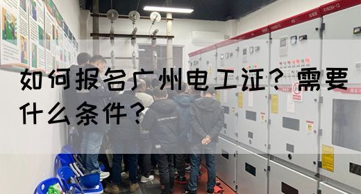 如何报名广州电工证?需要什么条件?(图1) 如何报名广州电工证?需要什么条件?(图1)