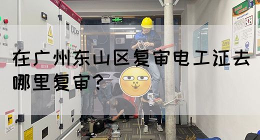 在广州东山区复审电工证去哪里复审?(图1) 在广州东山区复审电工证去哪里复审?(图1)