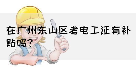 在广州东山区考电工证有补贴吗?(图1) 在广州东山区考电工证有补贴吗?(图1)