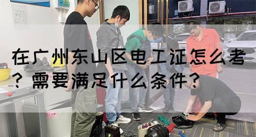 在广州东山区电工证怎么考?需要满足什么条件?(图1) 在广州东山区电工证怎么考?需要满足什么条件?(图1)