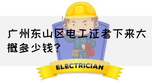 广州东山区电工证考下来大概多少钱？