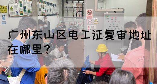 广州东山区电工证复审地址在哪里？(图1)