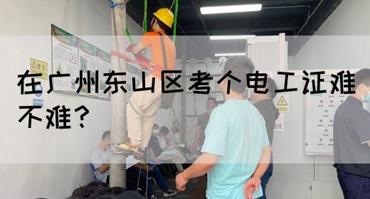 在广州东山区考个电工证难不难？(图1)