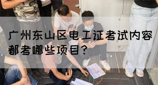 广州东山区电工证考试内容都考哪些项目?(图1) 广州东山区电工证考试内容都考哪些项目?(图1)