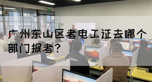 广州东山区考电工证去哪个部门报考？