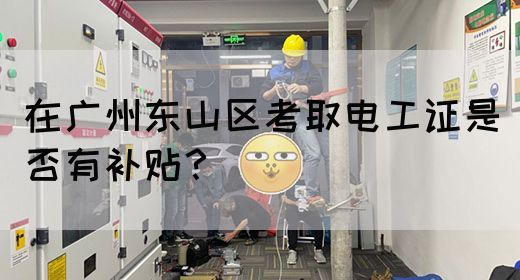 在广州东山区考取电工证是否有补贴？(图1)