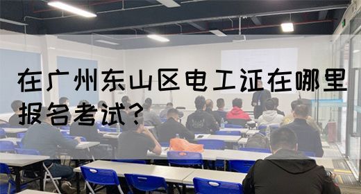 在广州东山区电工证在哪里报名考试？(图1)