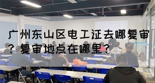 广州东山区电工证去哪复审?复审地点在哪里?(图1) 广州东山区电工证去哪复审?复审地点在哪里?(图1)