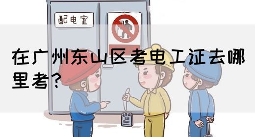 在广州东山区考电工证去哪里考？