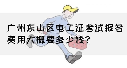 广州东山区电工证考试报名费用大概要多少钱？