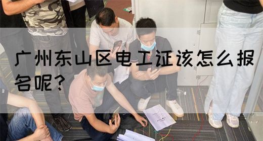 广州东山区电工证该怎么报名呢？