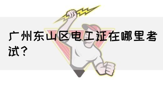 广州东山区电工证在哪里考试？