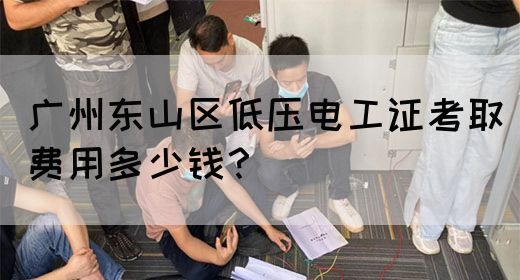 广州东山区低压电工证考取费用多少钱？