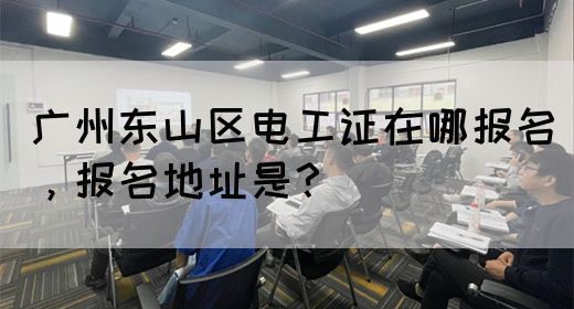 广州东山区电工证在哪报名，报名地址是？
