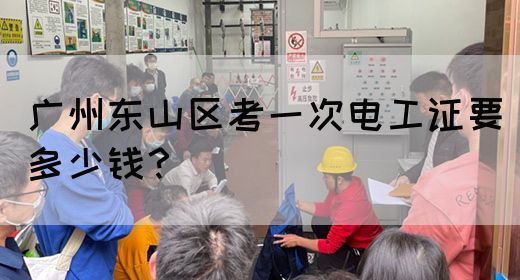 广州东山区考一次电工证要多少钱？