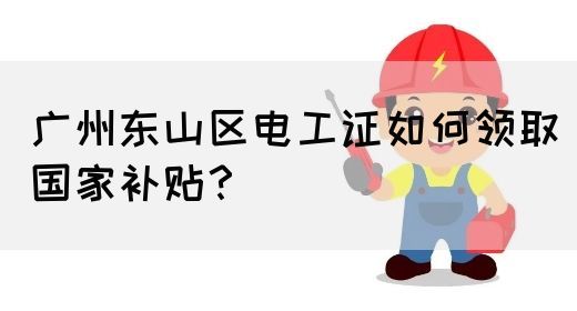 广州东山区电工证如何领取国家补贴？