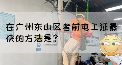 在广州东山区考前电工证最快的方法是？