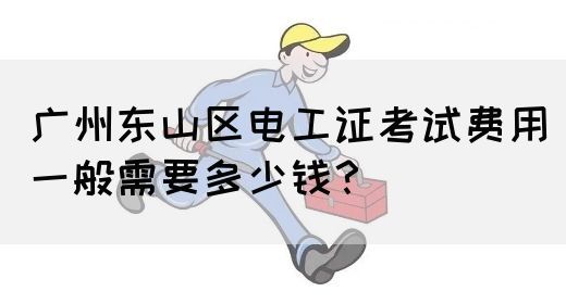 广州东山区电工证考试费用一般需要多少钱？