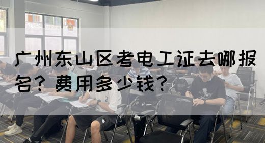 广州东山区考电工证去哪报名？费用多少钱？(图1)