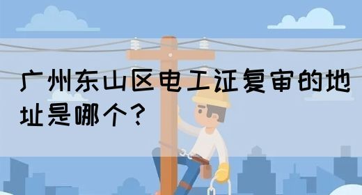广州东山区电工证复审的地址是哪个？(图1)