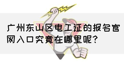 广州东山区电工证的报名官网入口究竟在哪里呢?(图1) 广州东山区电工证的报名官网入口究竟在哪里呢?(图1)