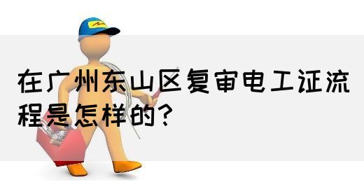 在广州东山区复审电工证流程是怎样的？(图1)