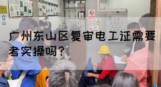 广州东山区复审电工证需要考实操吗？(图1)