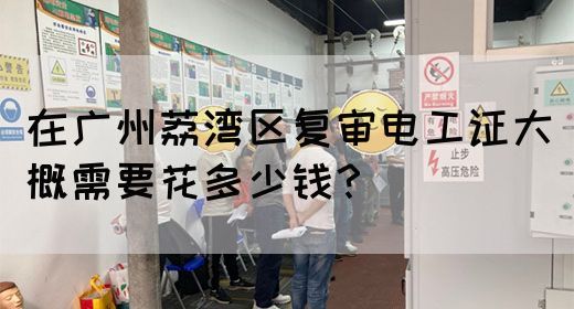 在广州荔湾区复审电工证大概需要花多少钱?(图1) 在广州荔湾区复审电工证大概需要花多少钱?(图1)