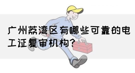 广州荔湾区有哪些可靠的电工证复审机构？(图1)