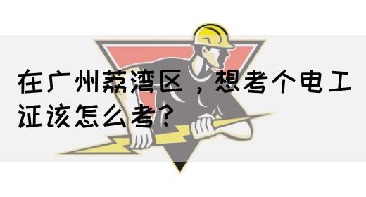 在广州荔湾区，想考个电工证该怎么考？(图1)
