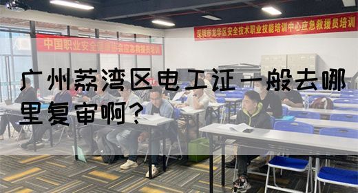广州荔湾区电工证一般去哪里复审啊？(图1)