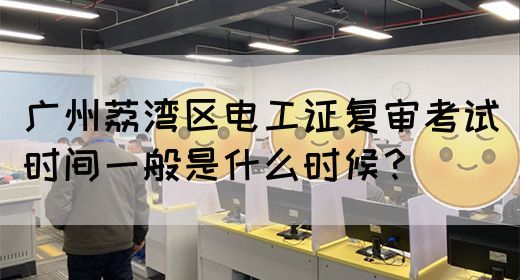 广州荔湾区电工证复审考试时间一般是什么时候?(图1) 广州荔湾区电工证复审考试时间一般是什么时候?(图1)