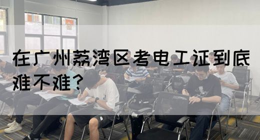 在广州荔湾区考电工证到底难不难？(图1)