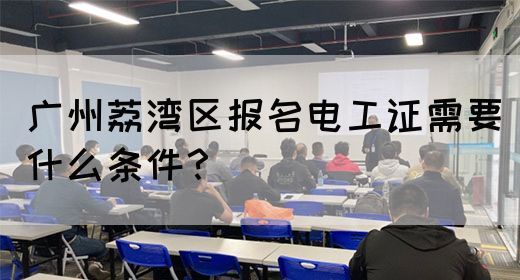 广州荔湾区报名电工证需要什么条件？(图1)