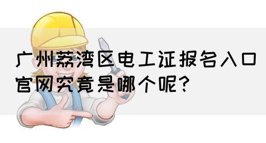 广州荔湾区电工证报名入口官网究竟是哪个呢？(图1)