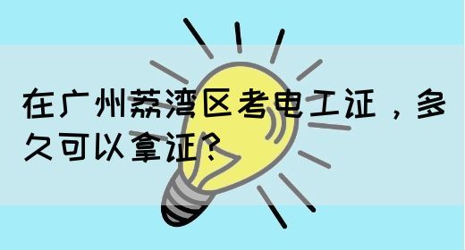 在广州荔湾区考电工证，多久可以拿证？(图1)