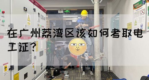 在广州荔湾区该如何考取电工证？(图1)