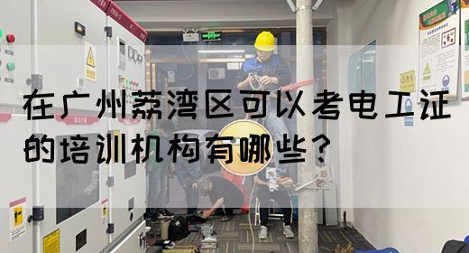 在广州荔湾区可以考电工证的培训机构有哪些？(图1)