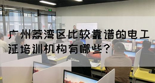 广州荔湾区比较靠谱的电工证培训机构有哪些？(图1)