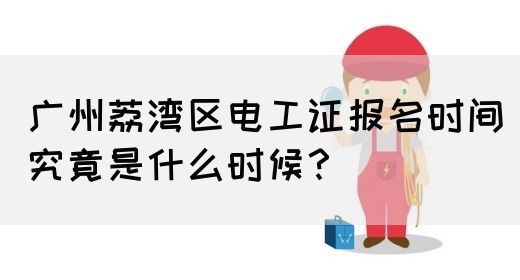 广州荔湾区电工证报名时间究竟是什么时候？(图1)