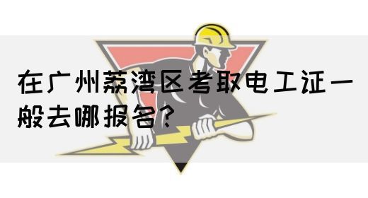 在广州荔湾区考取电工证一般去哪报名？(图1)