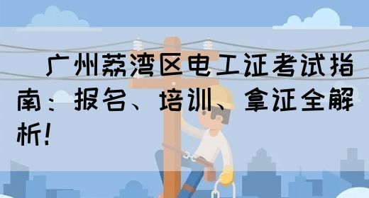 ‌广州荔湾区电工证考试指南：报名、培训、拿证全解析！