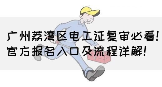 广州荔湾区电工证复审必看！官方报名入口及流程详解！(图1)
