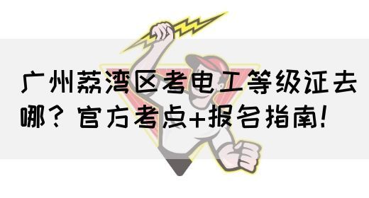 广州荔湾区考电工等级证去哪？官方考点+报名指南！(图1)