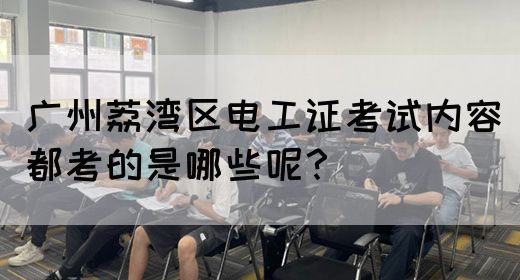 广州荔湾区电工证考试内容都考的是哪些呢？