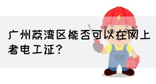广州荔湾区能否可以在网上考电工证？