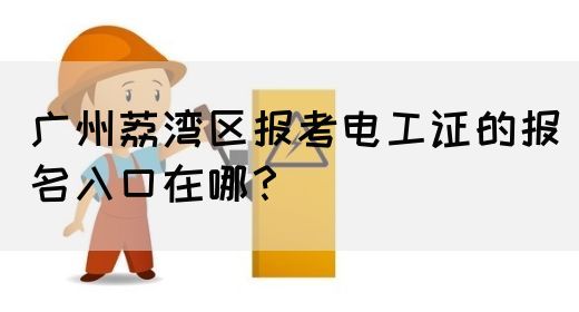 广州荔湾区报考电工证的报名入口在哪？