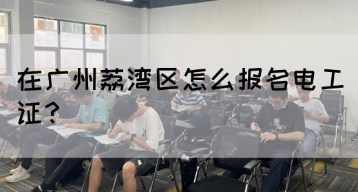 在广州荔湾区怎么报名电工证？
